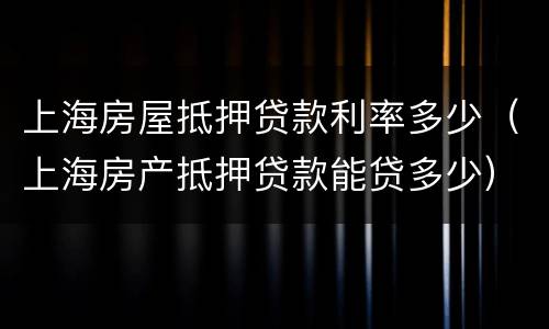 上海房屋抵押贷款利率多少（上海房产抵押贷款能贷多少）