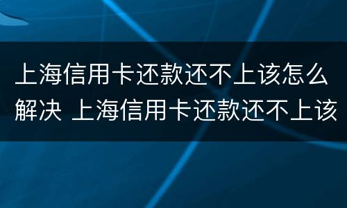 上海信用卡还款还不上该怎么解决 上海信用卡还款还不上该怎么解决问题