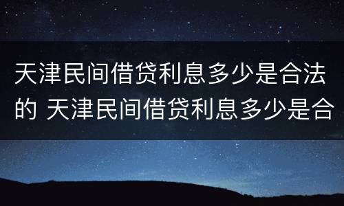 天津民间借贷利息多少是合法的 天津民间借贷利息多少是合法的呢