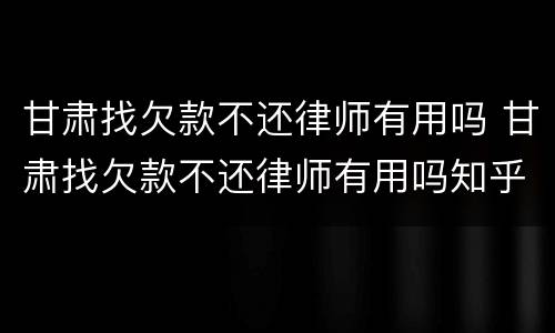 甘肃找欠款不还律师有用吗 甘肃找欠款不还律师有用吗知乎
