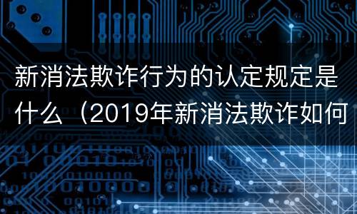 新消法欺诈行为的认定规定是什么（2019年新消法欺诈如何认定）