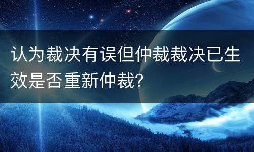 认为裁决有误但仲裁裁决已生效是否重新仲裁？