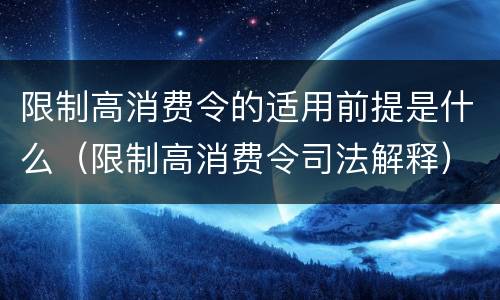 限制高消费令的适用前提是什么（限制高消费令司法解释）