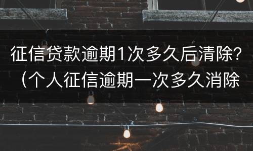 征信贷款逾期1次多久后清除？（个人征信逾期一次多久消除）