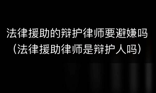 法律援助的辩护律师要避嫌吗（法律援助律师是辩护人吗）