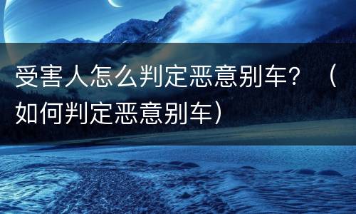 受害人怎么判定恶意别车？（如何判定恶意别车）