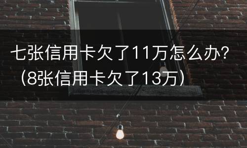 七张信用卡欠了11万怎么办？（8张信用卡欠了13万）