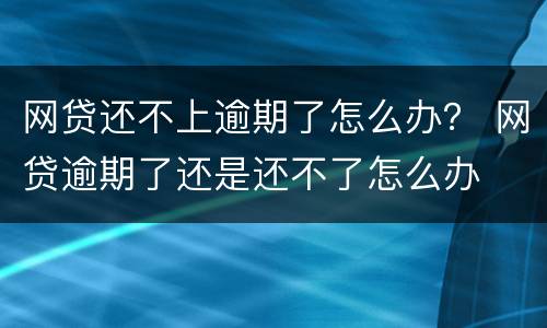 网贷还不上逾期了怎么办？ 网贷逾期了还是还不了怎么办