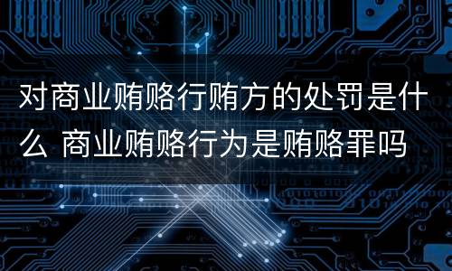 对商业贿赂行贿方的处罚是什么 商业贿赂行为是贿赂罪吗