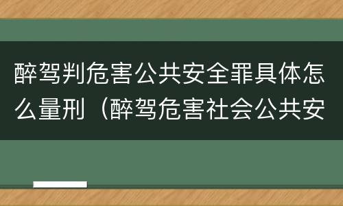 醉驾判危害公共安全罪具体怎么量刑（醉驾危害社会公共安全罪怎么判）