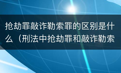 抢劫罪敲诈勒索罪的区别是什么（刑法中抢劫罪和敲诈勒索罪的异同?）