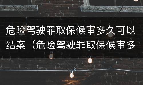 危险驾驶罪取保候审多久可以结案（危险驾驶罪取保候审多久可以结案呢）