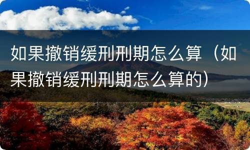 如果撤销缓刑刑期怎么算（如果撤销缓刑刑期怎么算的）