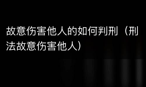 故意伤害他人的如何判刑（刑法故意伤害他人）