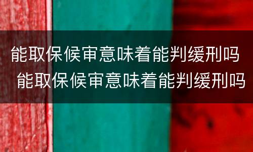 能取保候审意味着能判缓刑吗 能取保候审意味着能判缓刑吗知乎