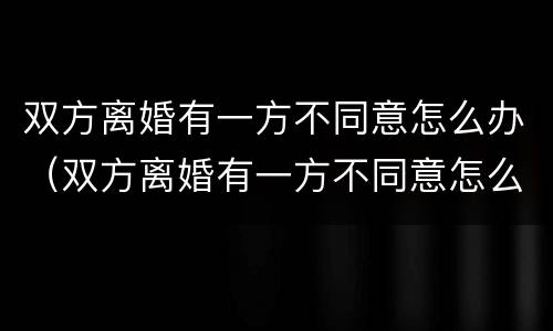 双方离婚有一方不同意怎么办（双方离婚有一方不同意怎么办手续）