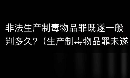非法生产制毒物品罪既遂一般判多久?（生产制毒物品罪未遂）
