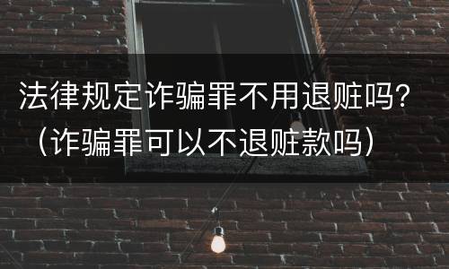 法律规定诈骗罪不用退赃吗？（诈骗罪可以不退赃款吗）