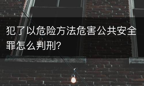 犯了以危险方法危害公共安全罪怎么判刑？