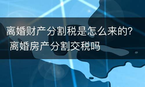 离婚财产分割税是怎么来的？ 离婚房产分割交税吗