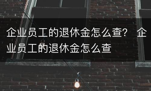 企业员工的退休金怎么查？ 企业员工的退休金怎么查