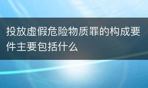 投放虚假危险物质罪的构成要件主要包括什么