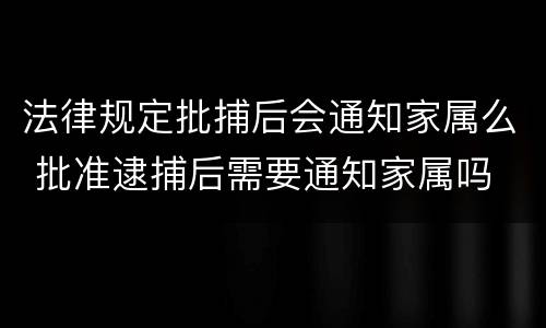 法律规定批捕后会通知家属么 批准逮捕后需要通知家属吗