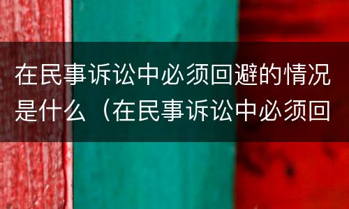 在民事诉讼中必须回避的情况是什么（在民事诉讼中必须回避的情况是什么意思）