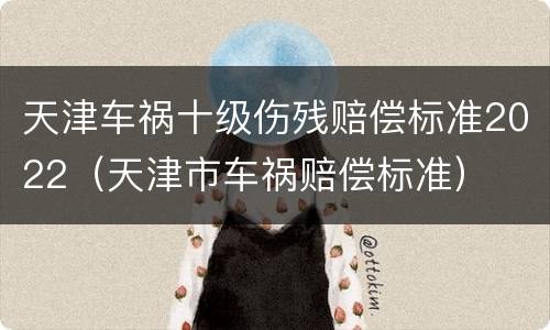 天津车祸十级伤残赔偿标准2022（天津市车祸赔偿标准）