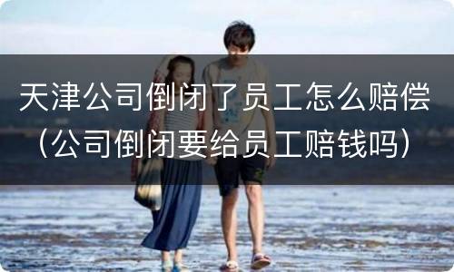 天津公司倒闭了员工怎么赔偿（公司倒闭要给员工赔钱吗）