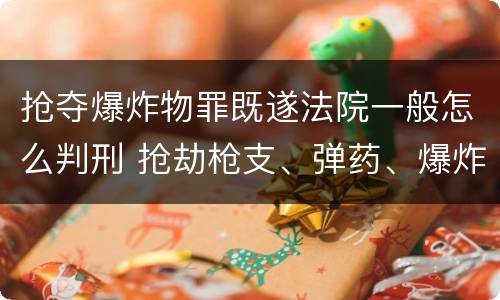 抢夺爆炸物罪既遂法院一般怎么判刑 抢劫枪支、弹药、爆炸物、危险物质罪
