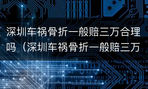 深圳车祸骨折一般赔三万合理吗（深圳车祸骨折一般赔三万合理吗多少钱）