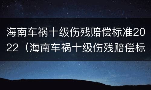 海南车祸十级伤残赔偿标准2022（海南车祸十级伤残赔偿标准2022年）