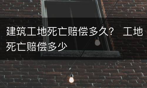 建筑工地死亡赔偿多久？ 工地死亡赔偿多少