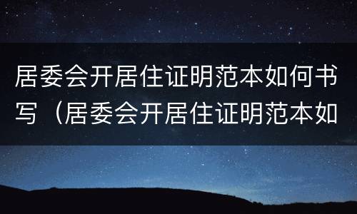 居委会开居住证明范本如何书写（居委会开居住证明范本如何书写模板）