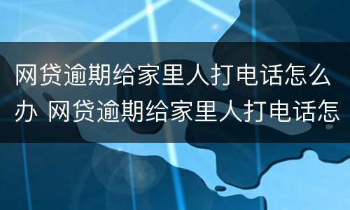 网贷逾期给家里人打电话怎么办 网贷逾期给家里人打电话怎么办理