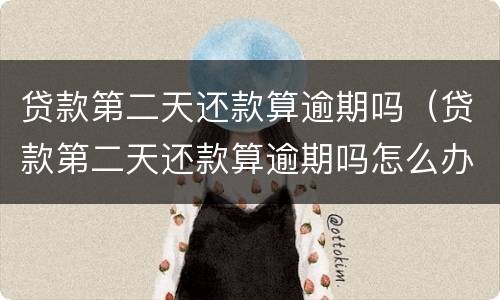 贷款第二天还款算逾期吗（贷款第二天还款算逾期吗怎么办）