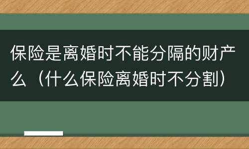 保险是离婚时不能分隔的财产么（什么保险离婚时不分割）