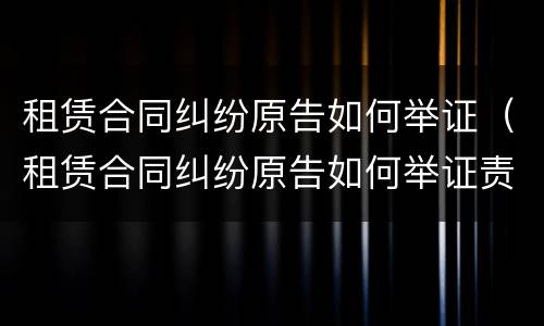 租赁合同纠纷原告如何举证（租赁合同纠纷原告如何举证责任）