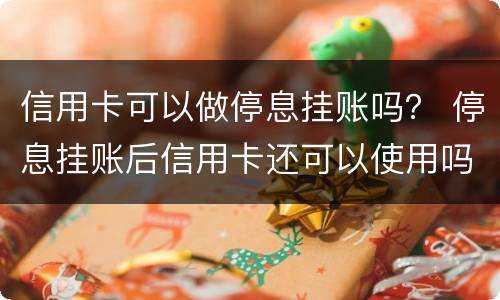 信用卡可以做停息挂账吗？ 停息挂账后信用卡还可以使用吗