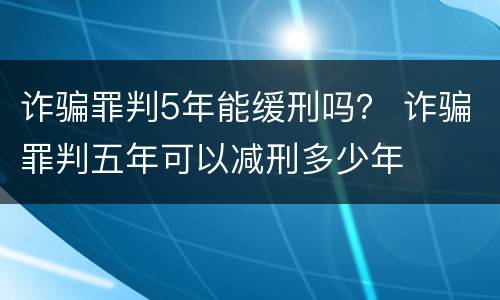 诈骗罪判5年能缓刑吗？ 诈骗罪判五年可以减刑多少年