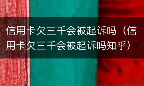 信用卡欠三千会被起诉吗（信用卡欠三千会被起诉吗知乎）