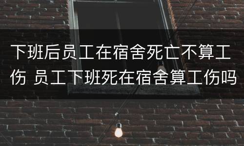 下班后员工在宿舍死亡不算工伤 员工下班死在宿舍算工伤吗