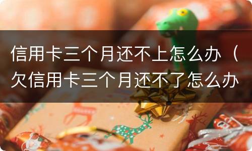信用卡三个月还不上怎么办（欠信用卡三个月还不了怎么办）