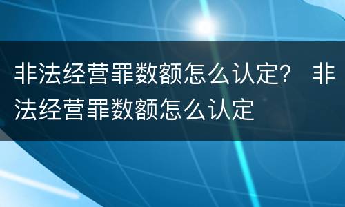 非法经营罪数额怎么认定？ 非法经营罪数额怎么认定