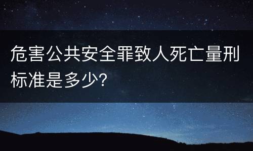 危害公共安全罪致人死亡量刑标准是多少？