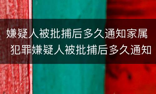 嫌疑人被批捕后多久通知家属 犯罪嫌疑人被批捕后多久通知家属