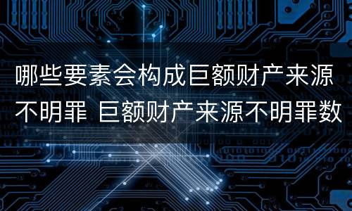哪些要素会构成巨额财产来源不明罪 巨额财产来源不明罪数额特别巨大的标准