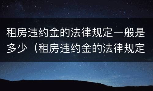 租房违约金的法律规定一般是多少（租房违约金的法律规定一般是多少合理）