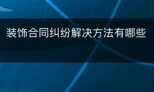 装饰合同纠纷解决方法有哪些